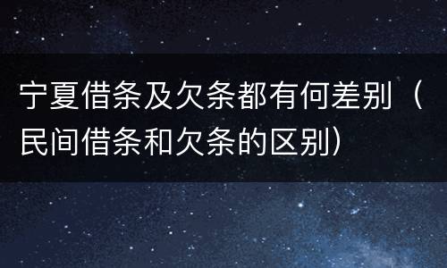 宁夏借条及欠条都有何差别（民间借条和欠条的区别）
