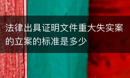 法律出具证明文件重大失实案的立案的标准是多少