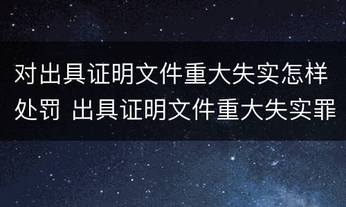 对出具证明文件重大失实怎样处罚 出具证明文件重大失实罪的构成要件错误的