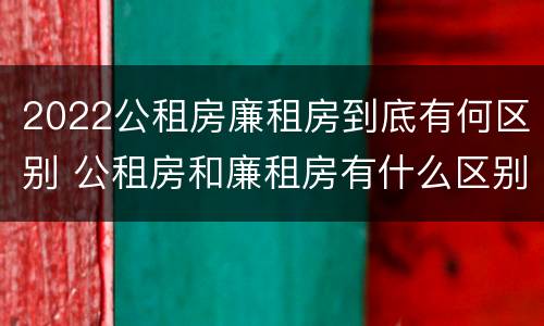 2022公租房廉租房到底有何区别 公租房和廉租房有什么区别?2019年的