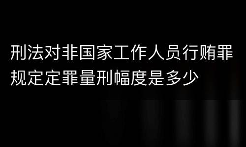 刑法对非国家工作人员行贿罪规定定罪量刑幅度是多少