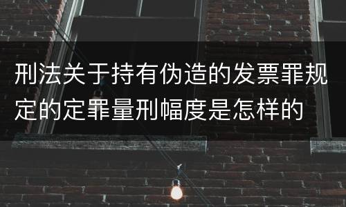 刑法关于持有伪造的发票罪规定的定罪量刑幅度是怎样的