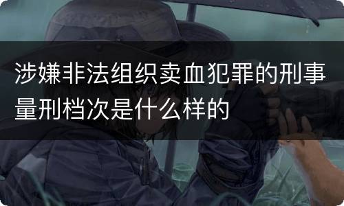 涉嫌非法组织卖血犯罪的刑事量刑档次是什么样的