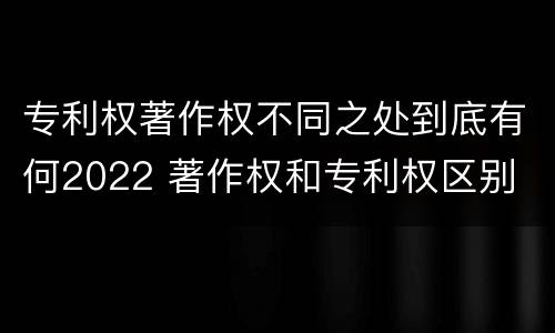 专利权著作权不同之处到底有何2022 著作权和专利权区别