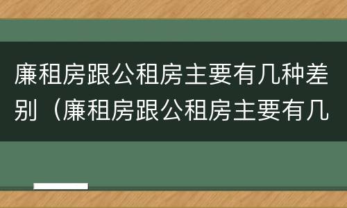 廉租房跟公租房主要有几种差别（廉租房跟公租房主要有几种差别在哪里）