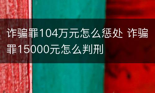 诈骗罪104万元怎么惩处 诈骗罪15000元怎么判刑