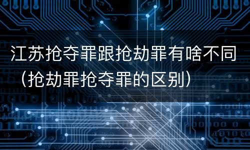 江苏抢夺罪跟抢劫罪有啥不同（抢劫罪抢夺罪的区别）