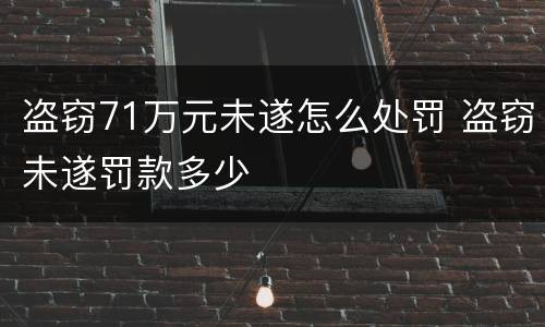 盗窃71万元未遂怎么处罚 盗窃未遂罚款多少