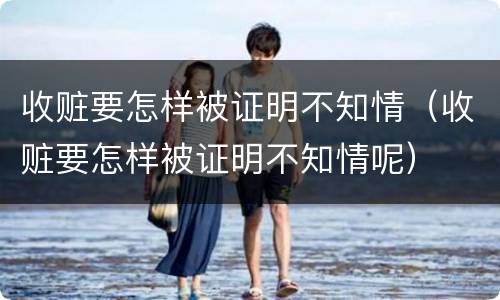 收赃要怎样被证明不知情（收赃要怎样被证明不知情呢）