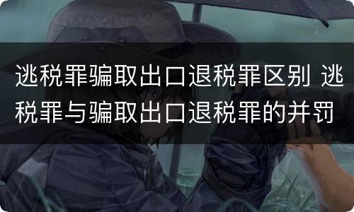 逃税罪骗取出口退税罪区别 逃税罪与骗取出口退税罪的并罚的原因