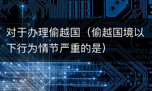 对于办理偷越国（偷越国境以下行为情节严重的是）