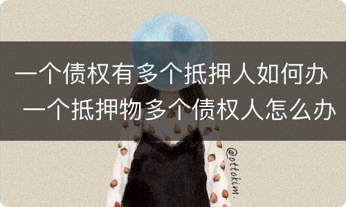 一个债权有多个抵押人如何办 一个抵押物多个债权人怎么办