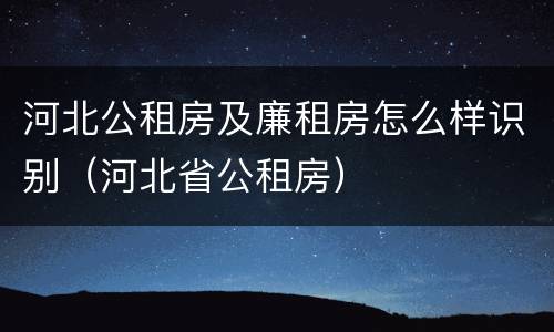河北公租房及廉租房怎么样识别（河北省公租房）