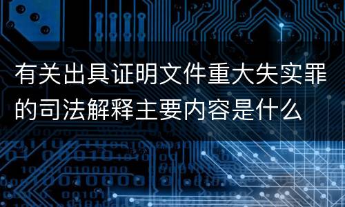 有关出具证明文件重大失实罪的司法解释主要内容是什么