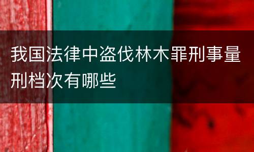 我国法律中盗伐林木罪刑事量刑档次有哪些