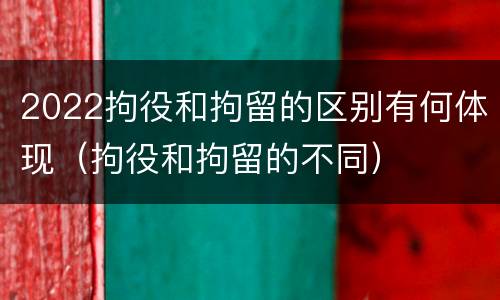 2022拘役和拘留的区别有何体现（拘役和拘留的不同）