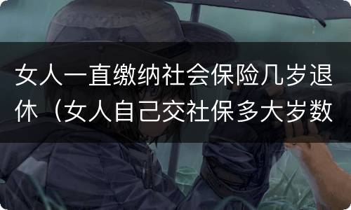 女人一直缴纳社会保险几岁退休（女人自己交社保多大岁数退休）