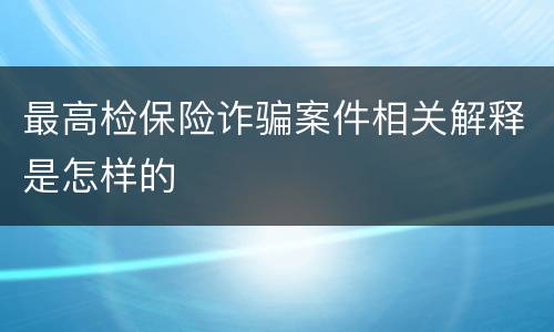 最高检保险诈骗案件相关解释是怎样的