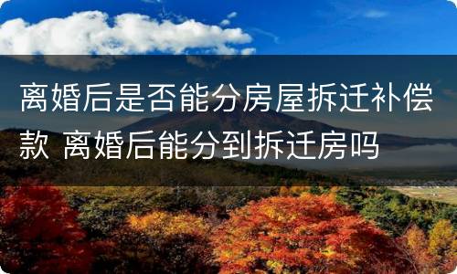 离婚后是否能分房屋拆迁补偿款 离婚后能分到拆迁房吗