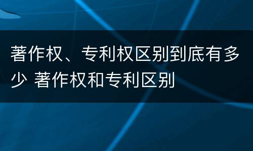 著作权、专利权区别到底有多少 著作权和专利区别