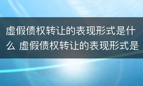 虚假债权转让的表现形式是什么 虚假债权转让的表现形式是什么