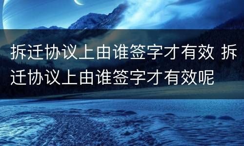 拆迁协议上由谁签字才有效 拆迁协议上由谁签字才有效呢