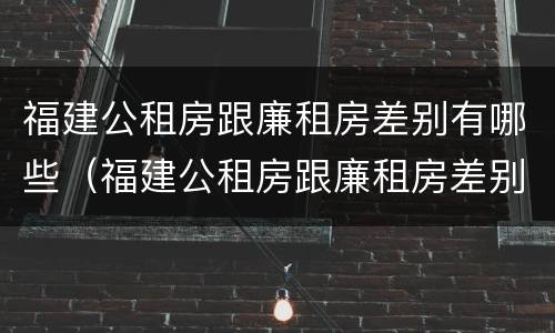 福建公租房跟廉租房差别有哪些（福建公租房跟廉租房差别有哪些呢）