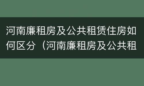 河南廉租房及公共租赁住房如何区分（河南廉租房及公共租赁住房如何区分）