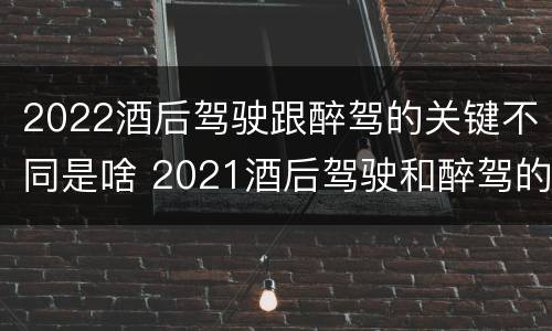 2022酒后驾驶跟醉驾的关键不同是啥 2021酒后驾驶和醉驾的区别
