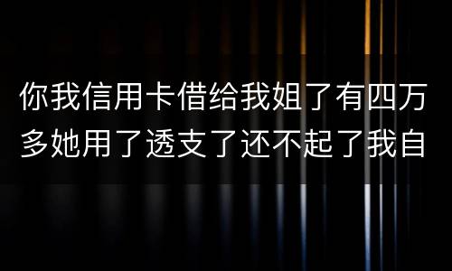 你我信用卡借给我姐了有四万多她用了透支了还不起了我自己顶着的怎么办