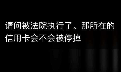 请问被法院执行了。那所在的信用卡会不会被停掉