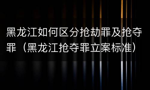 黑龙江如何区分抢劫罪及抢夺罪(黑龙江抢夺罪立案标准) 黑龙江如何区分抢劫罪及抢夺罪(黑龙江抢夺罪立案标准)