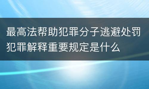 最高法帮助犯罪分子逃避处罚犯罪解释重要规定是什么