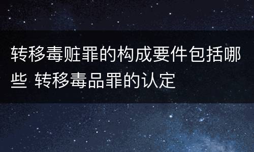 转移毒赃罪的构成要件包括哪些 转移毒品罪的认定