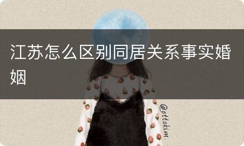 江苏怎么区别同居关系事实婚姻
