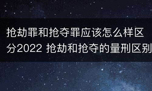 抢劫罪和抢夺罪应该怎么样区分2022 抢劫和抢夺的量刑区别