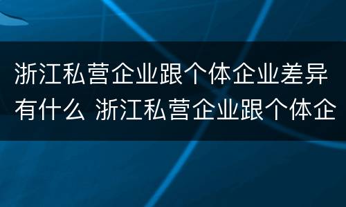 浙江私营企业跟个体企业差异有什么 浙江私营企业跟个体企业差异有什么区别