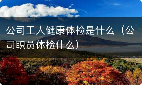 公司工人健康体检是什么（公司职员体检什么）