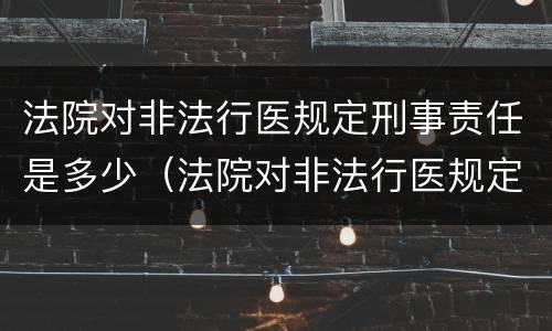 法院对非法行医规定刑事责任是多少（法院对非法行医规定刑事责任是多少天）
