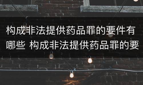 构成非法提供药品罪的要件有哪些 构成非法提供药品罪的要件有哪些呢
