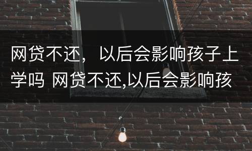网贷不还，以后会影响孩子上学吗 网贷不还,以后会影响孩子上学吗知乎