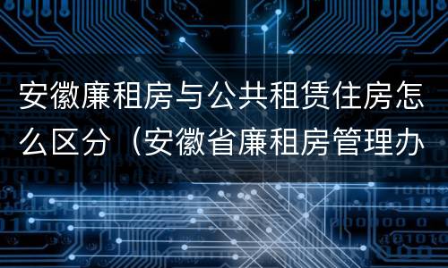 安徽廉租房与公共租赁住房怎么区分（安徽省廉租房管理办法）