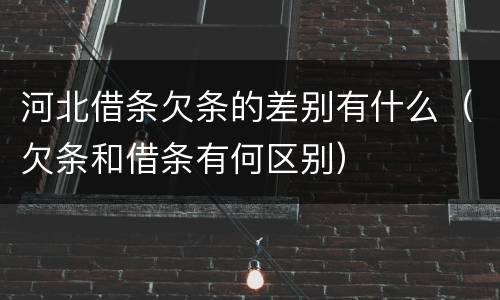 河北借条欠条的差别有什么（欠条和借条有何区别）