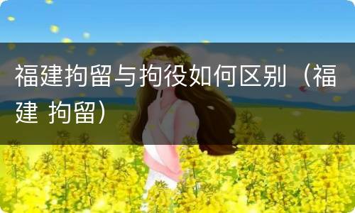 福建拘留与拘役如何区别（福建 拘留）