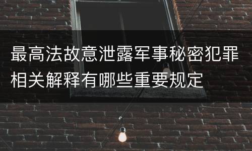 最高法故意泄露军事秘密犯罪相关解释有哪些重要规定