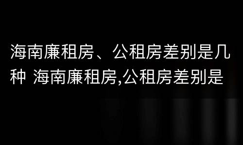 海南廉租房、公租房差别是几种 海南廉租房,公租房差别是几种类型