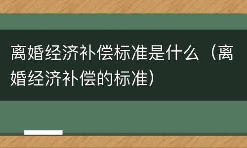 离婚经济补偿标准是什么（离婚经济补偿的标准）