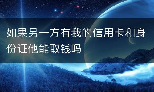 如果另一方有我的信用卡和身份证他能取钱吗