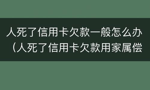人死了信用卡欠款一般怎么办（人死了信用卡欠款用家属偿还吗法律）