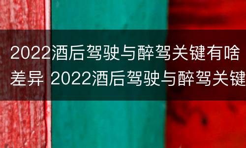 2022酒后驾驶与醉驾关键有啥差异 2022酒后驾驶与醉驾关键有啥差异呢